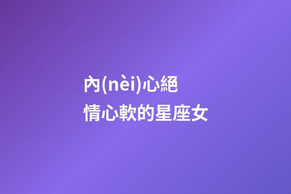內(nèi)心絕情心軟的星座女-第1張-星座運勢-玄機派