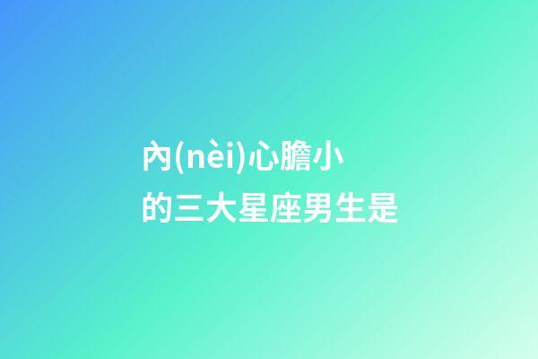 內(nèi)心膽小的三大星座男生是-第1張-星座運勢-玄機派