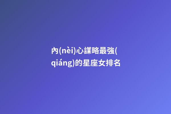 內(nèi)心謀略最強(qiáng)的星座女排名-第1張-星座運(yùn)勢(shì)-玄機(jī)派