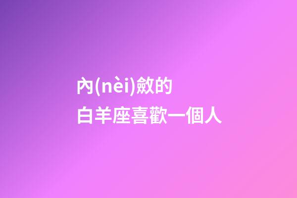 內(nèi)斂的白羊座喜歡一個人-第1張-星座運勢-玄機派