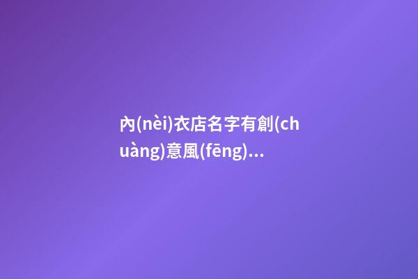 內(nèi)衣店名字有創(chuàng)意風(fēng)趣大全，內(nèi)衣店怎么起名？