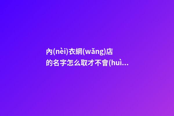 內(nèi)衣網(wǎng)店的名字怎么取才不會(huì)顯得羞澀，有什么技巧-第1張-店鋪起名-玄機(jī)派