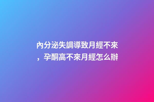 內分泌失調導致月經不來，孕酮高不來月經怎么辦-第1張-觀點-玄機派