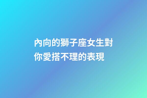 內向的獅子座女生對你愛搭不理的表現-第1張-星座運勢-玄機派
