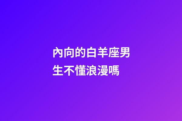 內向的白羊座男生不懂浪漫嗎-第1張-星座運勢-玄機派