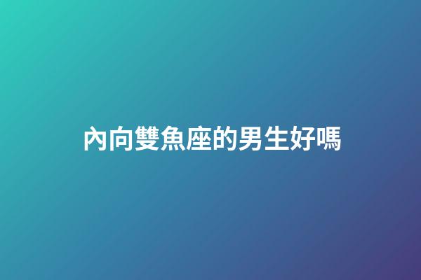 內向雙魚座的男生好嗎-第1張-星座運勢-玄機派