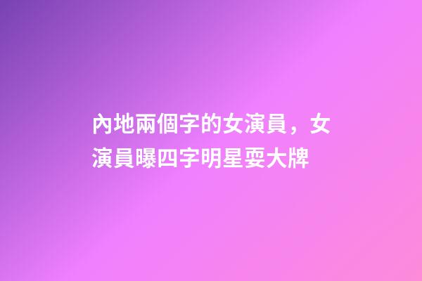 內地兩個字的女演員，女演員曝四字明星耍大牌-第1張-觀點-玄機派