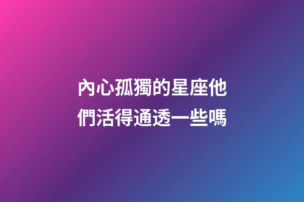 內心孤獨的星座他們活得通透一些嗎-第1張-星座運勢-玄機派