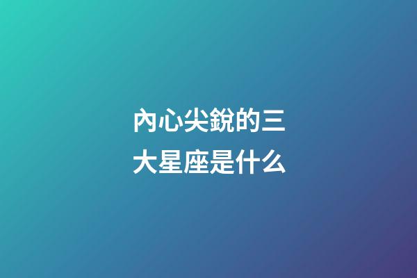 內心尖銳的三大星座是什么-第1張-星座運勢-玄機派