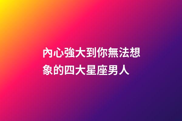 內心強大到你無法想象的四大星座男人-第1張-星座運勢-玄機派