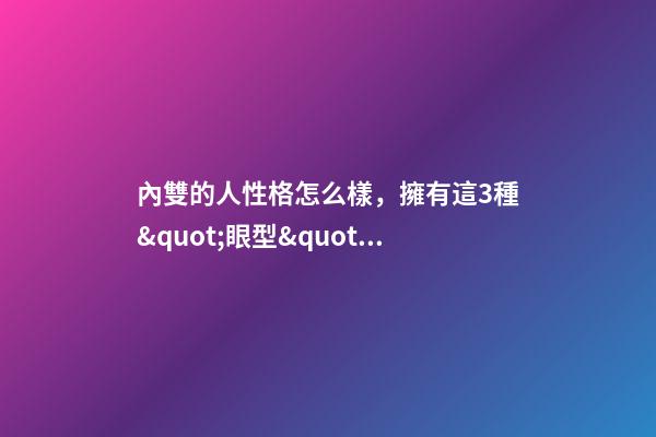 內雙的人性格怎么樣，擁有這3種&quot;眼型&quot;的女人