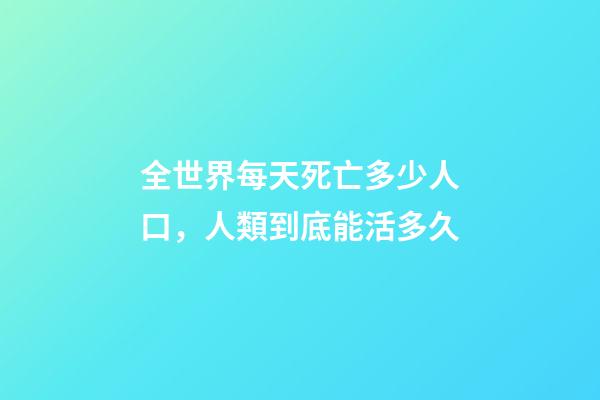 全世界每天死亡多少人口，人類到底能活多久-第1張-觀點-玄機派