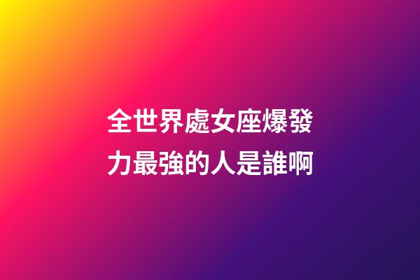全世界處女座爆發力最強的人是誰啊-第1張-星座運勢-玄機派