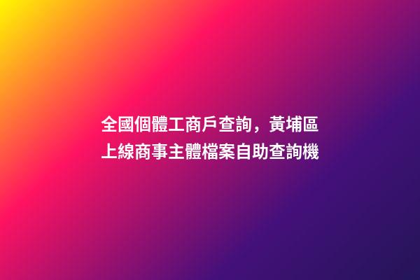 全國個體工商戶查詢，黃埔區上線商事主體檔案自助查詢機-第1張-觀點-玄機派