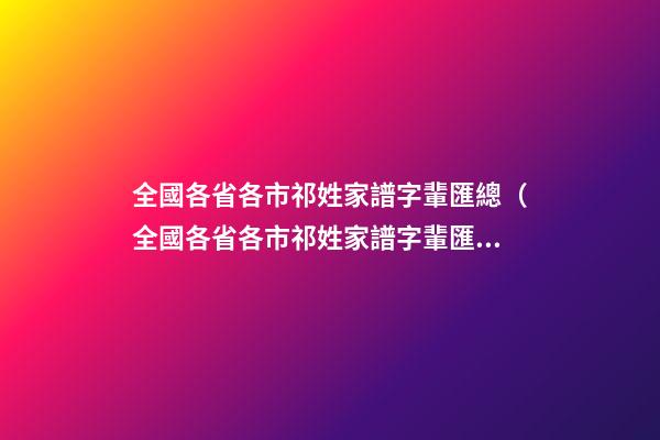 全國各省各市祁姓家譜字輩匯總（全國各省各市祁姓家譜字輩匯總一樣嗎）