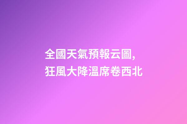 全國天氣預報云圖,狂風大降溫席卷西北-第1張-觀點-玄機派