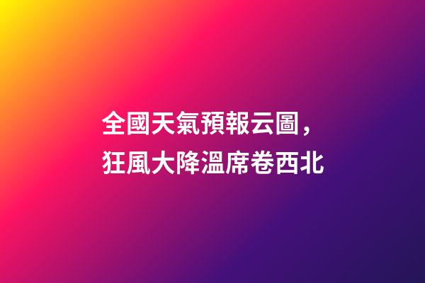 全國天氣預報云圖，狂風大降溫席卷西北-第1張-觀點-玄機派