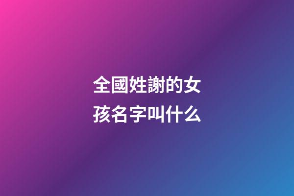 全國姓謝的女孩名字叫什么(姓謝的女孩取什么名字最好)-第1張-女孩起名-玄機派