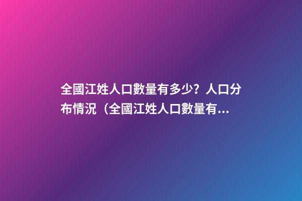 全國江姓人口數量有多少？人口分布情況（全國江姓人口數量有多少?人口分布情況表）