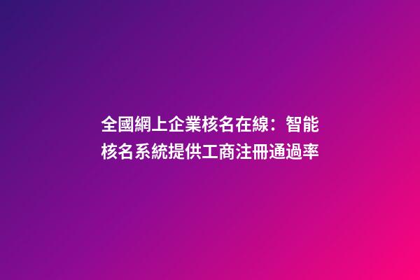 全國網上企業核名在線：智能核名系統提供工商注冊通過率-第1張-公司起名-玄機派