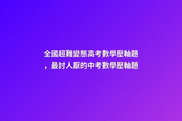 全國超難變態高考數學壓軸題，最討人厭的中考數學壓軸題-第1張-觀點-玄機派