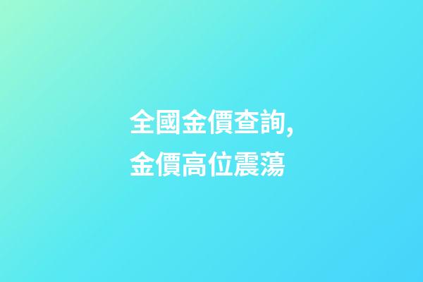 全國金價查詢,金價高位震蕩-第1張-觀點-玄機派