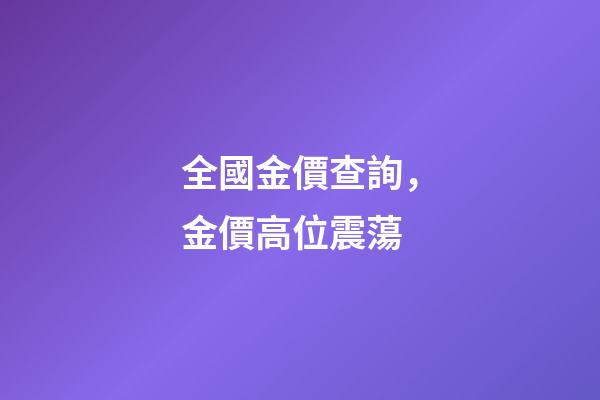 全國金價查詢，金價高位震蕩-第1張-觀點-玄機派