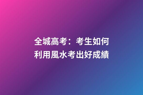 全城高考：考生如何利用風水考出好成績