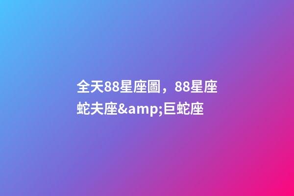 全天88星座圖，88星座蛇夫座&amp;巨蛇座-第1張-觀點-玄機派