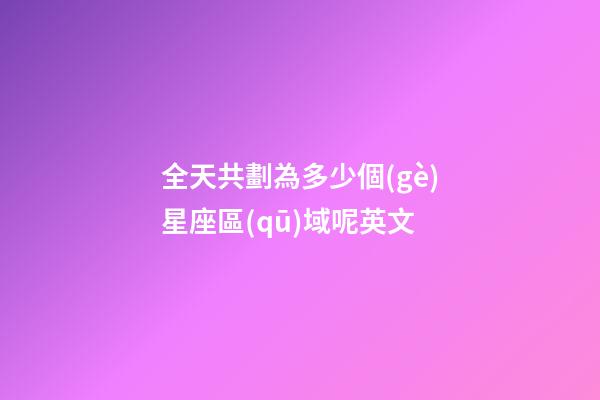 全天共劃為多少個(gè)星座區(qū)域呢英文-第1張-星座運(yùn)勢(shì)-玄機(jī)派