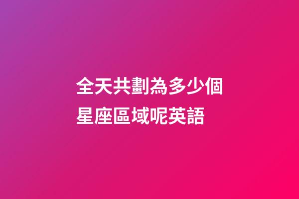 全天共劃為多少個星座區域呢英語