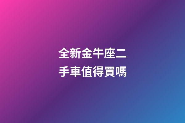 全新金牛座二手車值得買嗎-第1張-星座運勢-玄機派