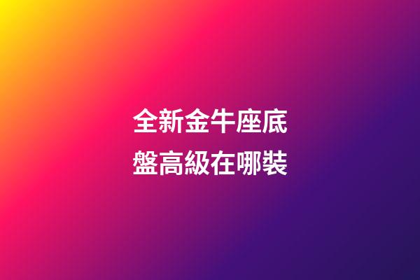 全新金牛座底盤高級在哪裝-第1張-星座運勢-玄機派