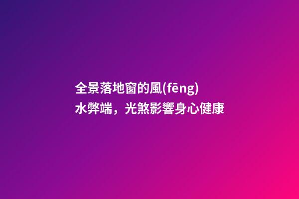 全景落地窗的風(fēng)水弊端，光煞影響身心健康