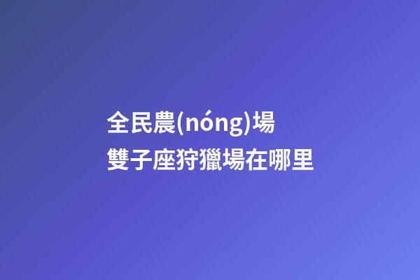 全民農(nóng)場雙子座狩獵場在哪里-第1張-星座運勢-玄機派