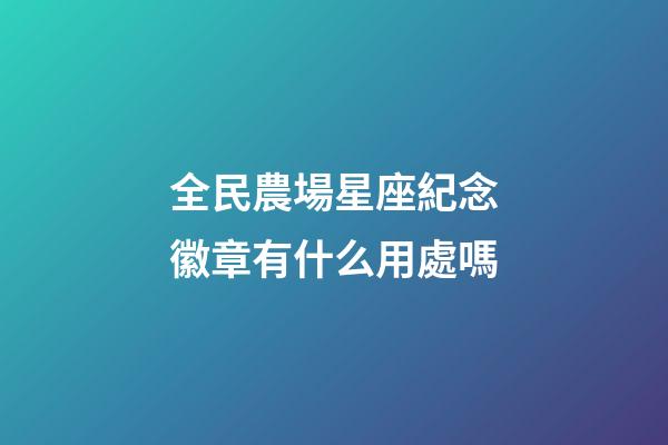 全民農場星座紀念徽章有什么用處嗎-第1張-星座運勢-玄機派