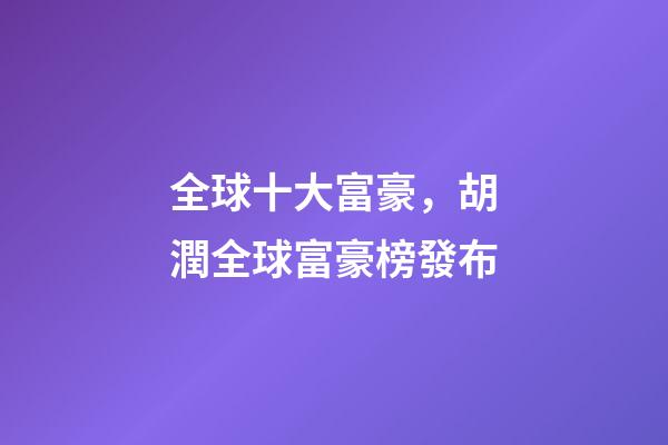 全球十大富豪，胡潤全球富豪榜發布