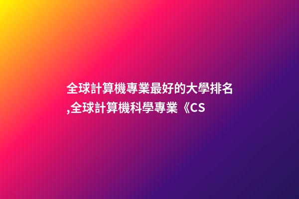 全球計算機專業最好的大學排名,全球計算機科學專業《CS-第1張-觀點-玄機派