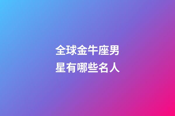 全球金牛座男星有哪些名人-第1張-星座運勢-玄機派