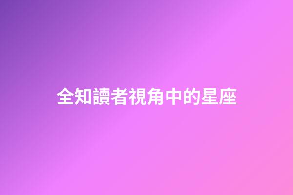 全知讀者視角中的星座-第1張-星座運勢-玄機派