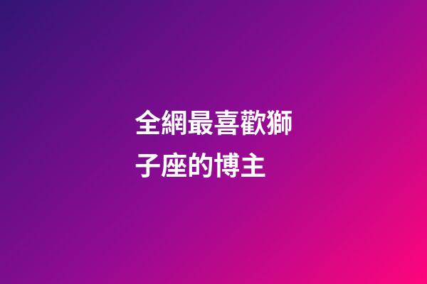 全網最喜歡獅子座的博主-第1張-星座運勢-玄機派