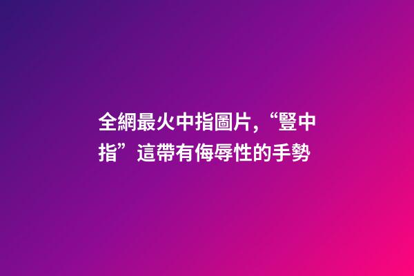 全網最火中指圖片,“豎中指”這帶有侮辱性的手勢-第1張-觀點-玄機派
