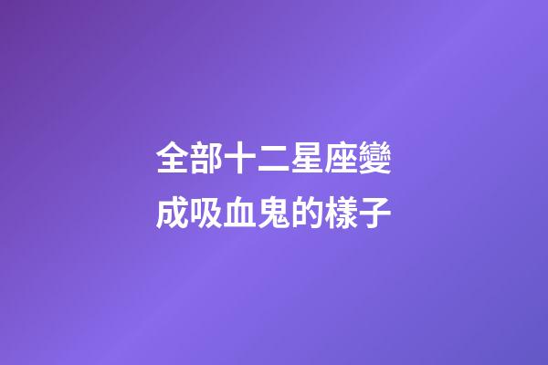全部十二星座變成吸血鬼的樣子-第1張-星座運勢-玄機派