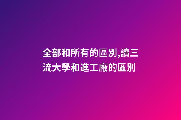 全部和所有的區別,讀三流大學和進工廠的區別-第1張-觀點-玄機派