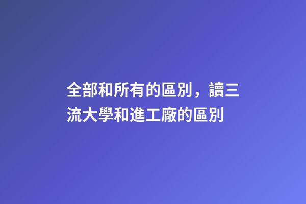 全部和所有的區別，讀三流大學和進工廠的區別-第1張-觀點-玄機派