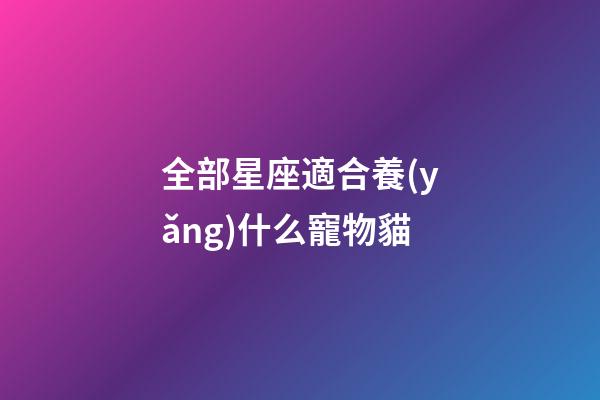 全部星座適合養(yǎng)什么寵物貓-第1張-星座運(yùn)勢(shì)-玄機(jī)派