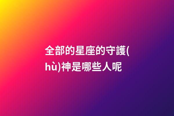 全部的星座的守護(hù)神是哪些人呢-第1張-星座運(yùn)勢(shì)-玄機(jī)派