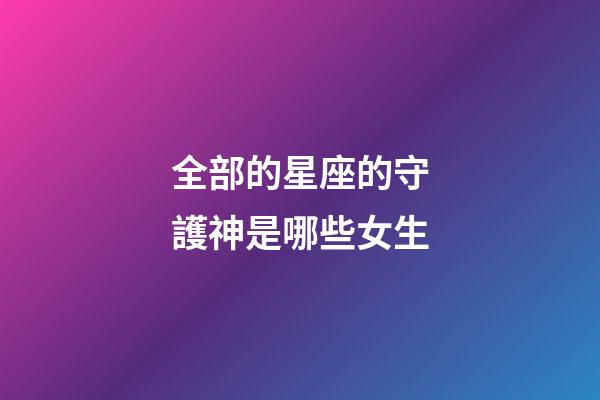 全部的星座的守護神是哪些女生-第1張-星座運勢-玄機派