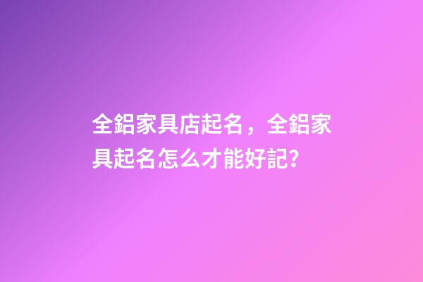 全鋁家具店起名，全鋁家具起名怎么才能好記？