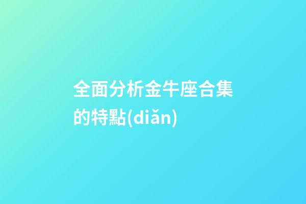 全面分析金牛座合集的特點(diǎn)-第1張-星座運(yùn)勢(shì)-玄機(jī)派
